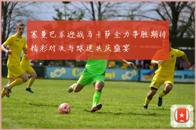 塞曼巴东迎战马卡萨全力争胜期待精彩对决与球迷共庆盛宴