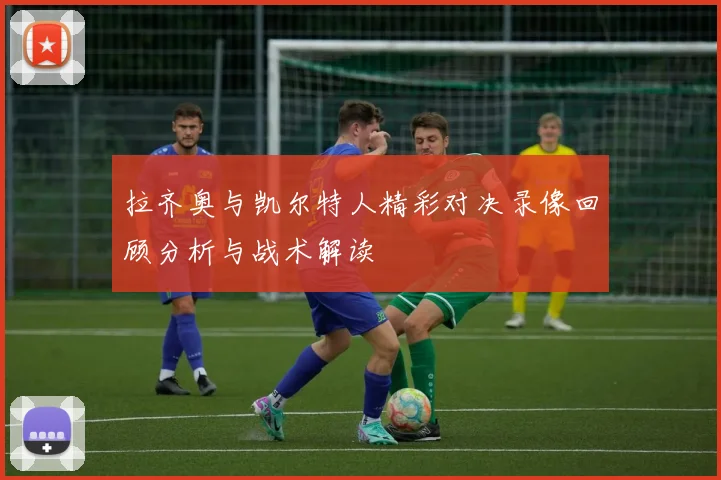 拉齐奥与凯尔特人精彩对决录像回顾分析与战术解读